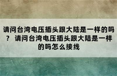 请问台湾电压插头跟大陆是一样的吗？ 请问台湾电压插头跟大陆是一样的吗怎么接线